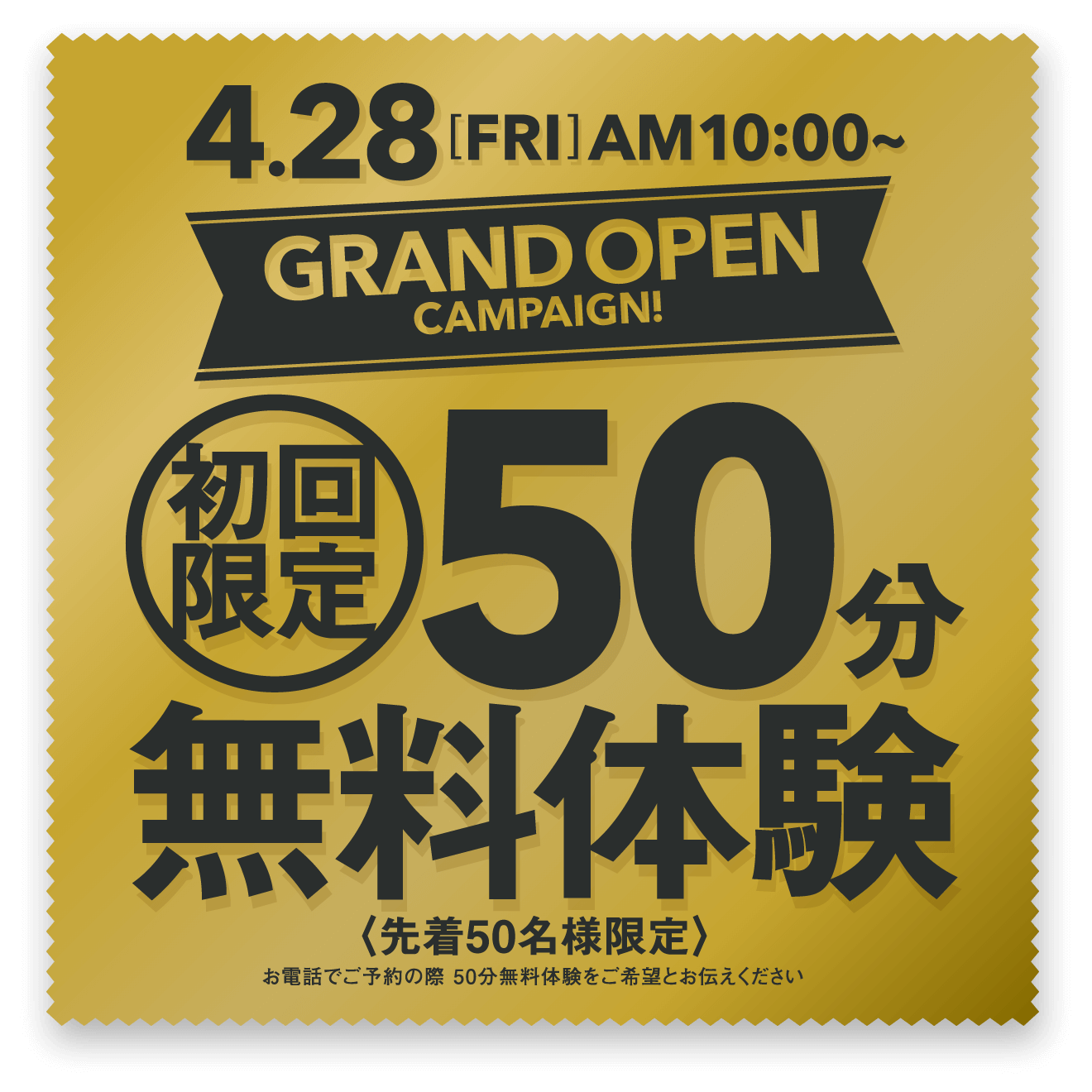 4月28日(金)AM10:00から グランドオープンキャンペーン 初回限定50分無料体験 先着50名様限定 お電話でご予約の際50分無料体験をご希望とお伝えください